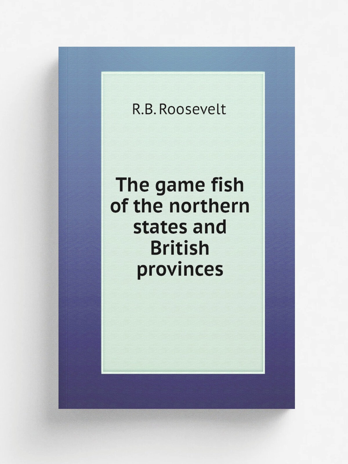 The game fish of the northern states and British provinces | R.B. Roosevelt | 1884 | New York, Orange Judd co | Репринт