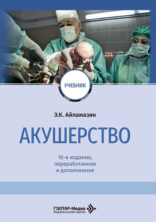 Акушерство : учебник / Э. К. Айламазян [и др.]. — 10-е изд, перераб. и доп. — Москва : гэотар-медиа