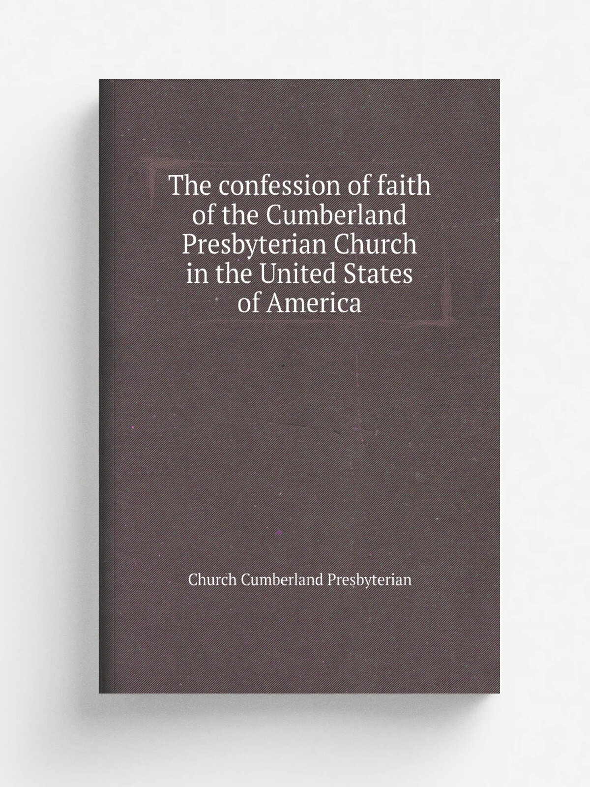 The confession of faith of the Cumberland Presbyterian Church in the United States of America | Church Cumberland Presbyterian | Репринт