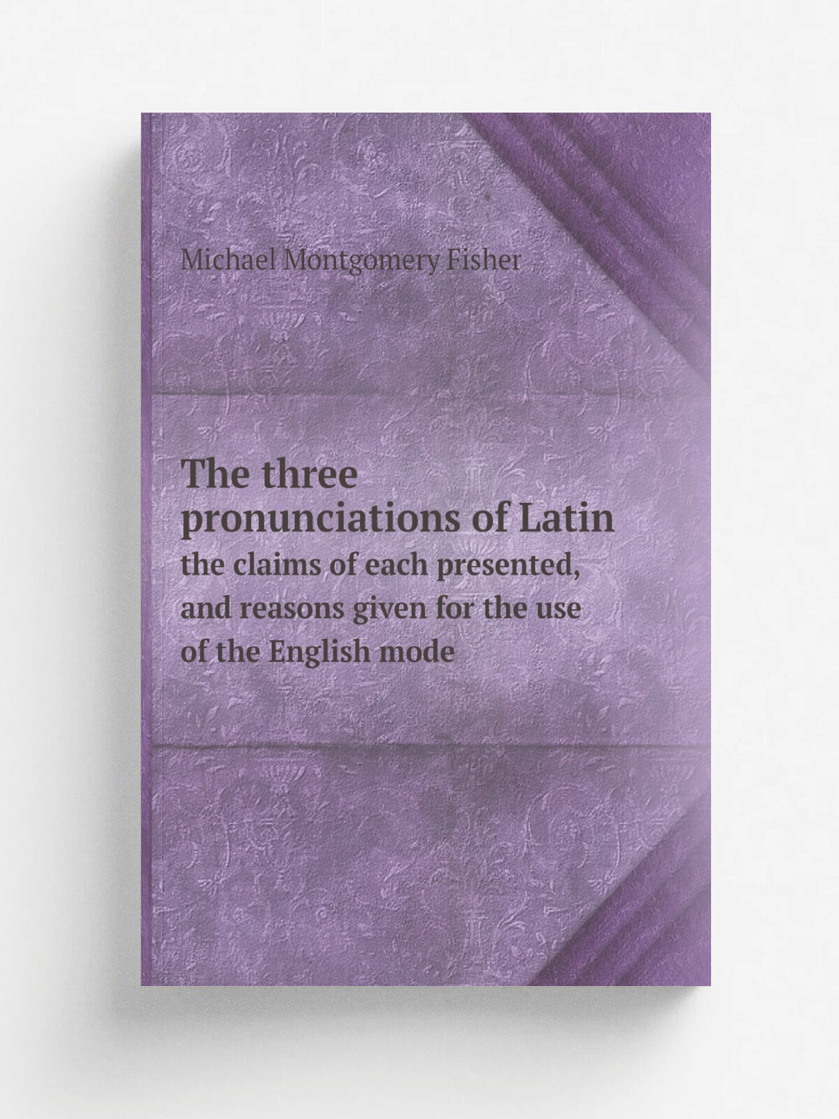 The three pronunciations of Latin: the claims of each presented, and reasons given for the use of the English mode