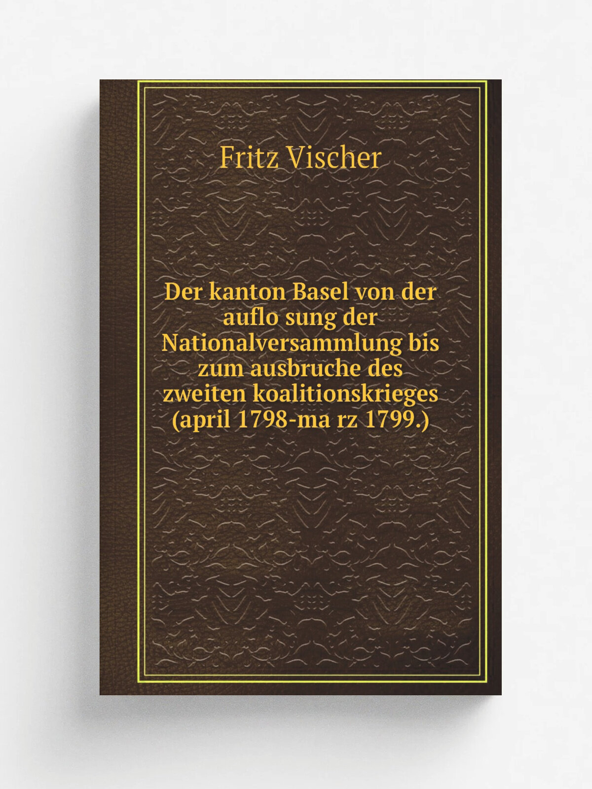 Der kanton Basel von der auflo.sung der Nationalversammlung bis zum ausbruche des zweiten koalitionskrieges (april 1798-ma. rz 1799.) | Fritz Vischer …