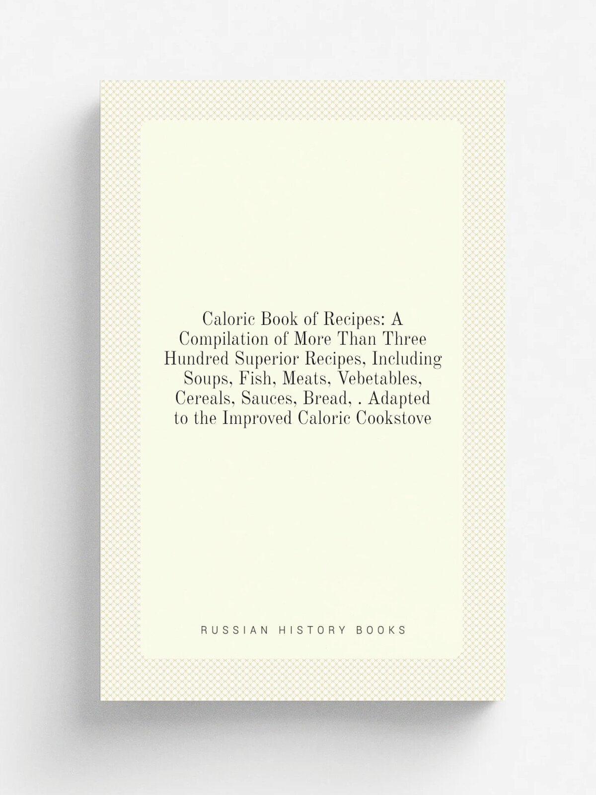 Caloric Book of Recipes: A Compilation of More Than Three Hundred Superior Recipes, Including Soups, Fish, Meats, Vebetables, Cereals, Sauces, Bread…