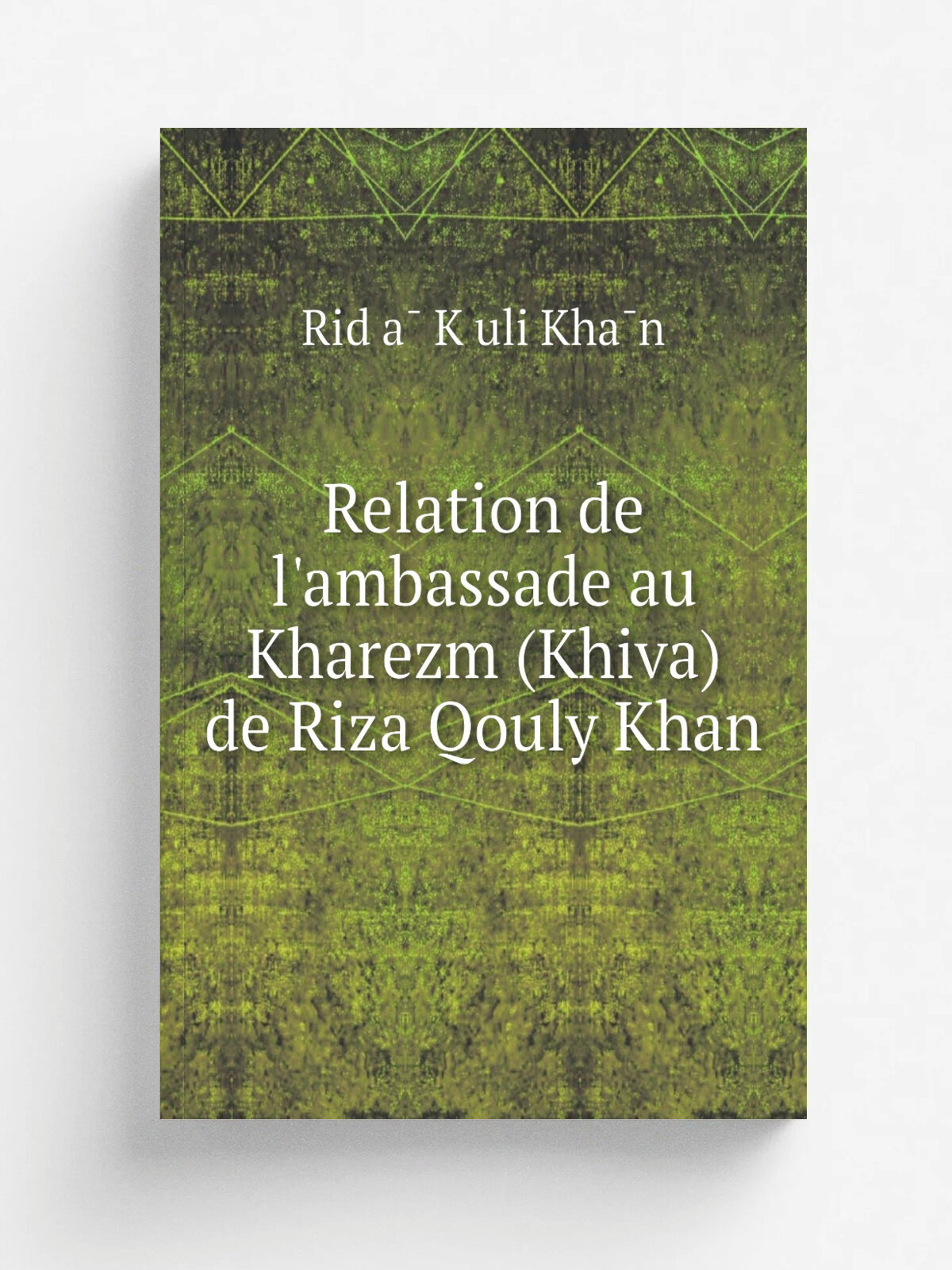 Relation de l'ambassade au Kharezm (Khiva) de Riza Qouly Khan | Rid.a. K.uli Kha.n | 1876 | Paris, E. Leroux | Репринт