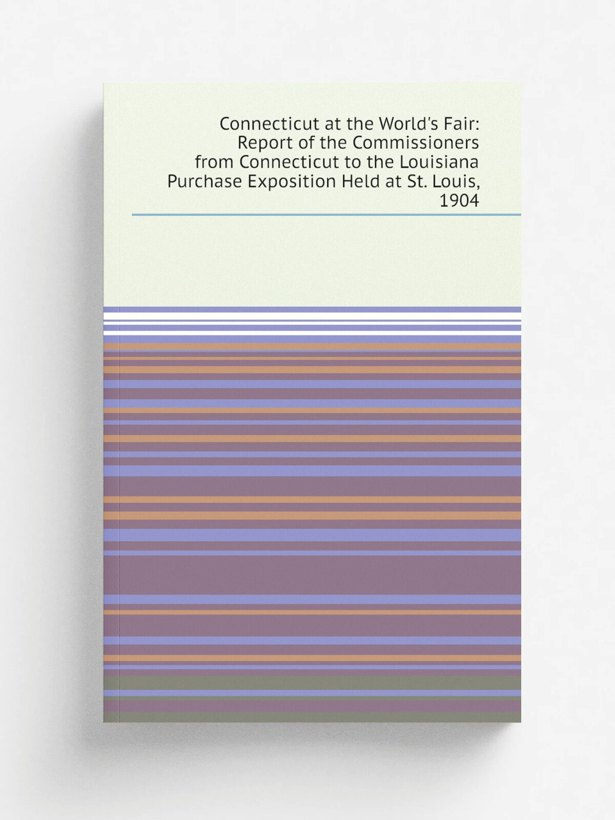 Connecticut at the World's Fair: Report of the Commissioners from Connecticut to the Louisiana Purchase Exposition Held at St. Louis, 1904 | Не указа…