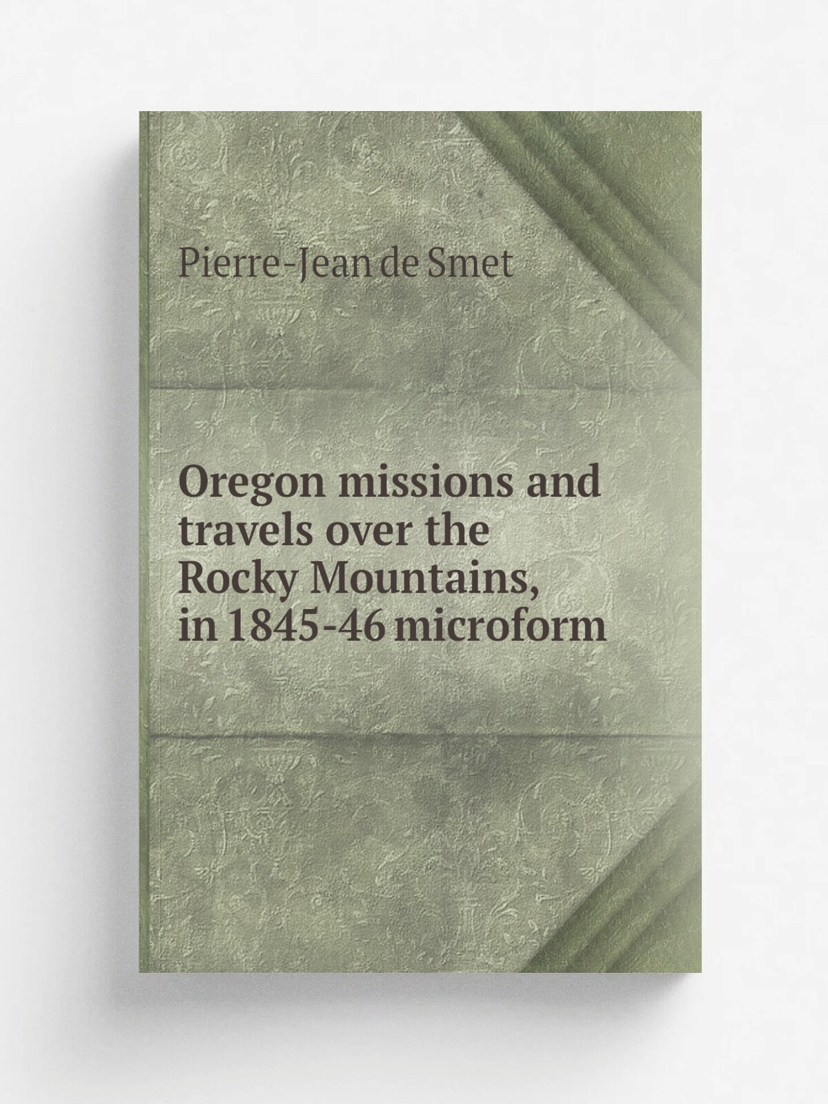 Oregon missions and travels over the Rocky Mountains, in 1845-46 microform | Pierre-Jean de Smet | 1847 | New York : E. Dunigan | Репринт