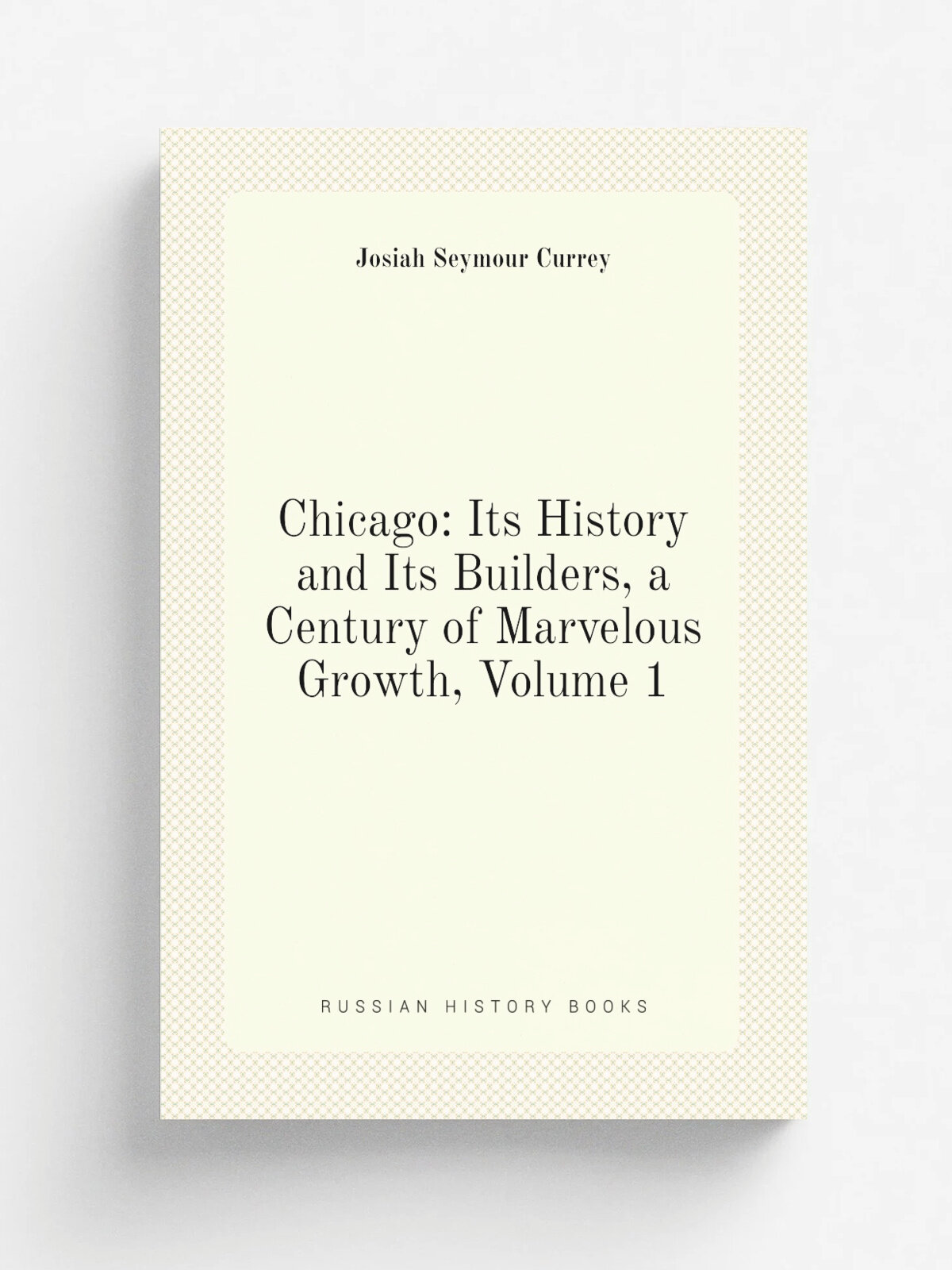 Chicago: Its History and Its Builders, a Century of Marvelous Growth, Volume 1 | Josiah Seymour Currey | Репринт