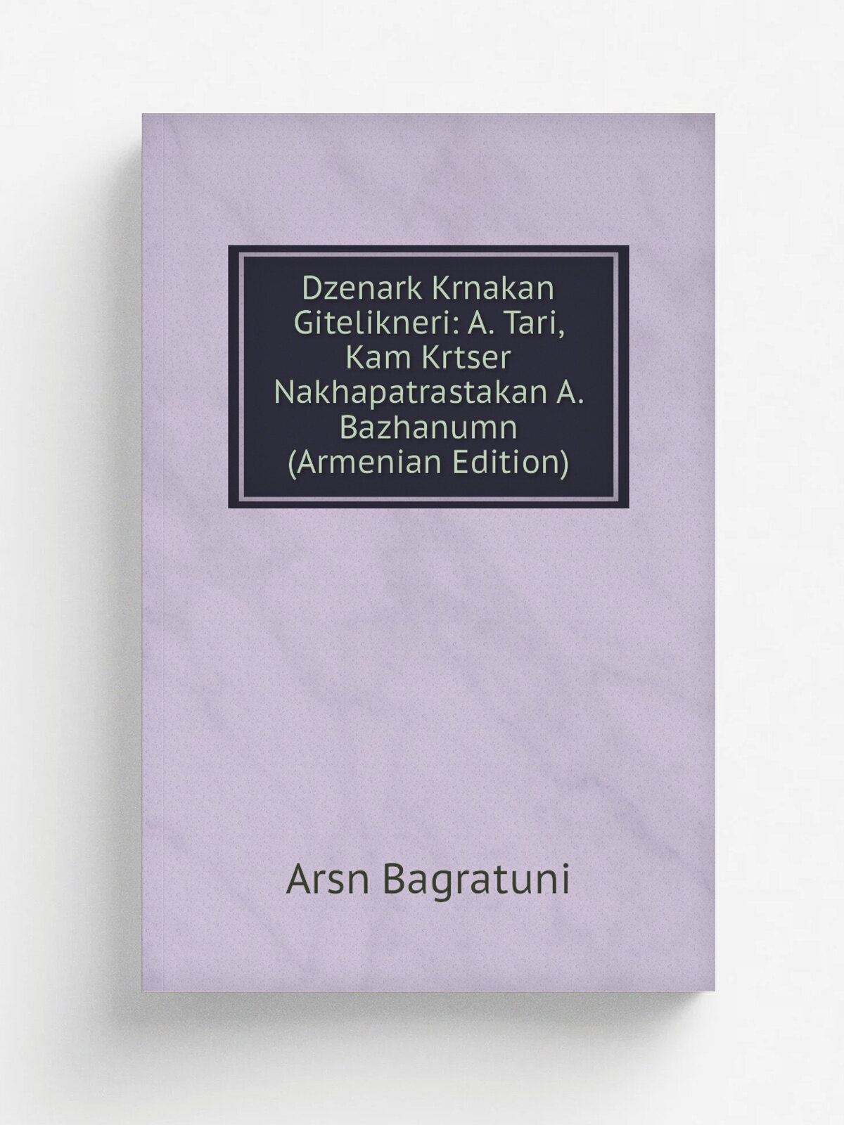 Dzenark Krnakan Gitelikneri: A. Tari, Kam Krtser Nakhapatrastakan A. Bazhanumn (Armenian Edition) | Arsn Bagratuni | Репринт