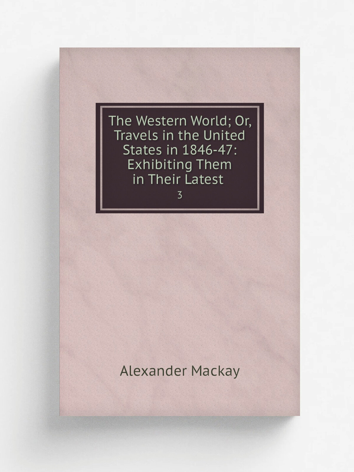 The Western World; Or, Travels in the United States in 1846-47: Exhibiting Them in Their Latest . 3 | Alexander Mackay | 1849 | R. Bentley | Репринт