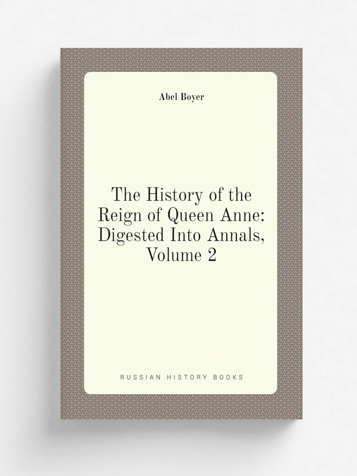 The History of the Reign of Queen Anne: Digested Into Annals, Volume 2 | Abel Boyer | Репринт