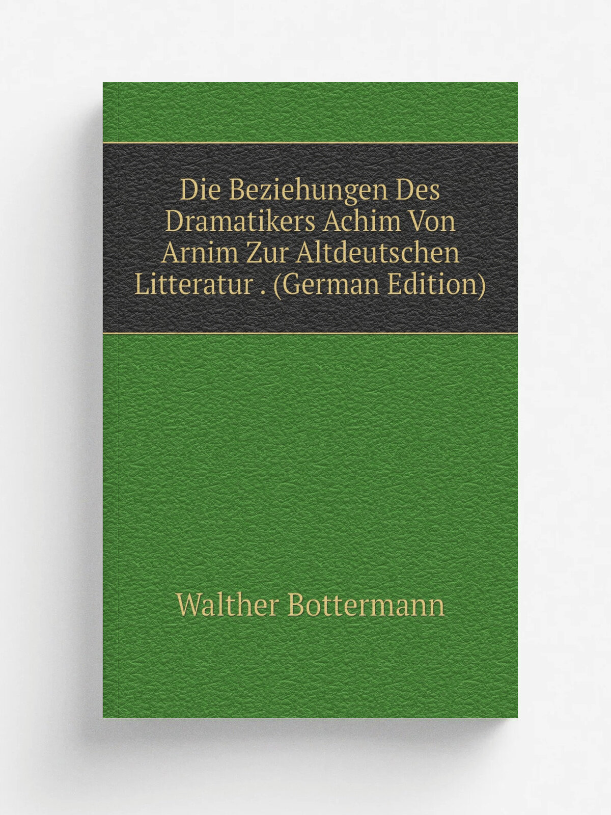 Die Beziehungen Des Dramatikers Achim Von Arnim Zur Altdeutschen Litteratur . (German Edition) | Walther Bottermann | Репринт