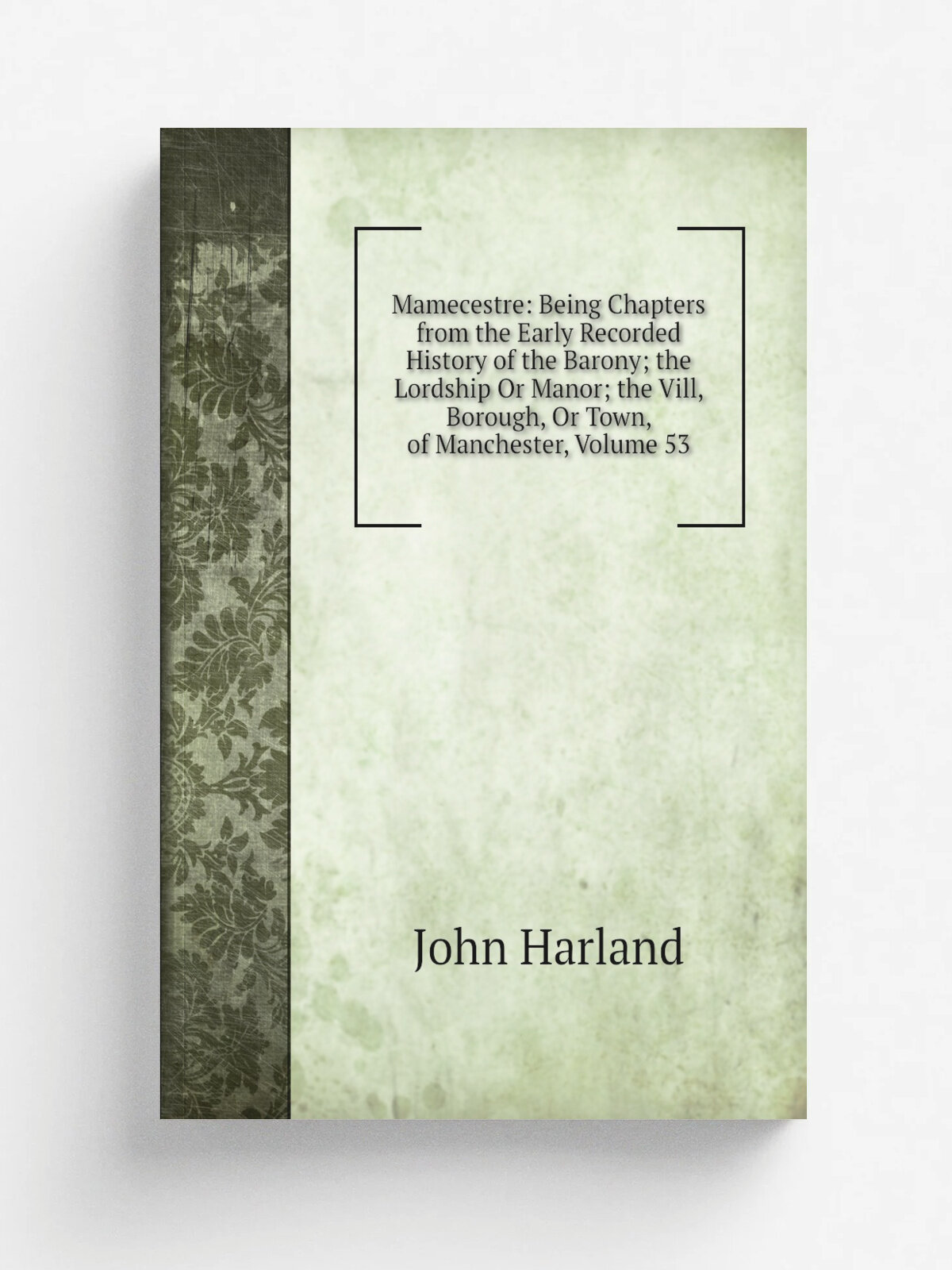 Mamecestre: Being Chapters from the Early Recorded History of the Barony; the Lordship Or Manor; the Vill, Borough, Or Town, of Manchester, Volume 53