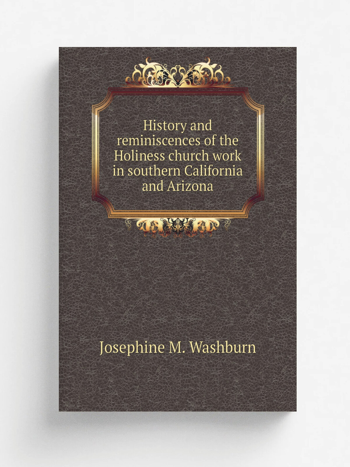 History and reminiscences of the Holiness church work in southern California and Arizona | Josephine M. Washburn | 1800 | South Pasadena : Record Pre…