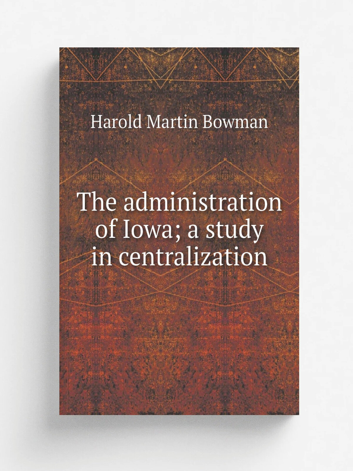 The administration of Iowa; a study in centralization | Harold Martin Bowman | Репринт