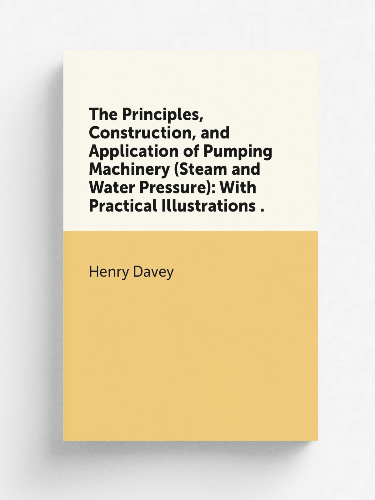 The Principles, Construction, and Application of Pumping Machinery (Steam and Water Pressure): With Practical Illustrations . | Henry Davey | Репринт
