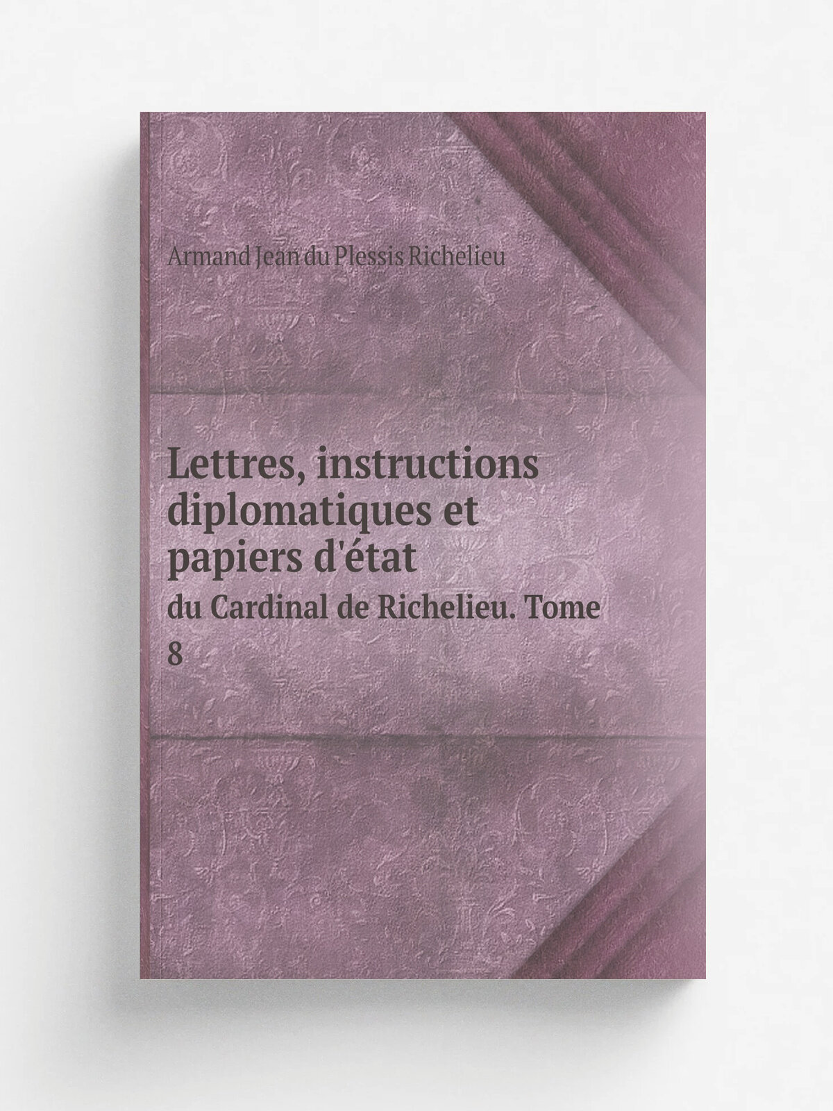 Lettres, instructions diplomatiques et papiers d'. tat. du Cardinal de Richelieu. Tome 8