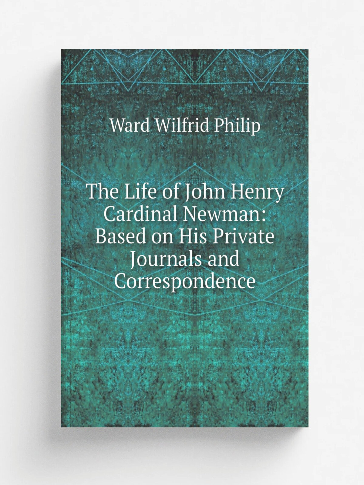 The Life of John Henry Cardinal Newman: Based on His Private Journals and Correspondence