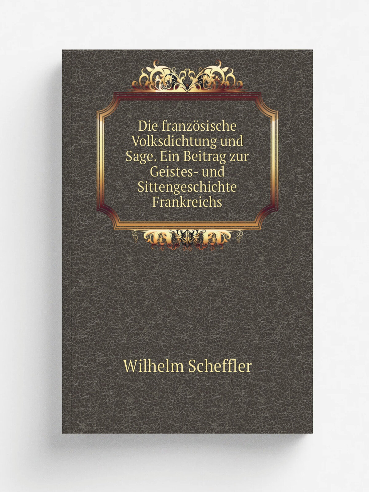Die franz.sische Volksdichtung und Sage. Ein Beitrag zur Geistes- und Sittengeschichte Frankreichs | Wilhelm Scheffler | 1884 | Leipzig B. Schlicke |…
