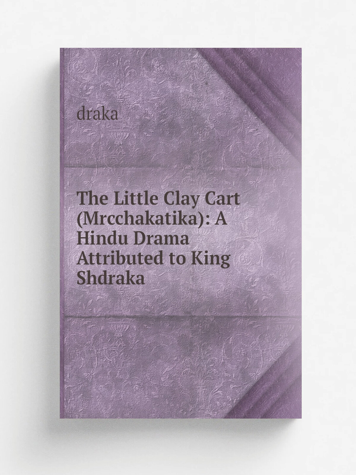 The Little Clay Cart (Mrcchakatika): A Hindu Drama Attributed to King Shdraka