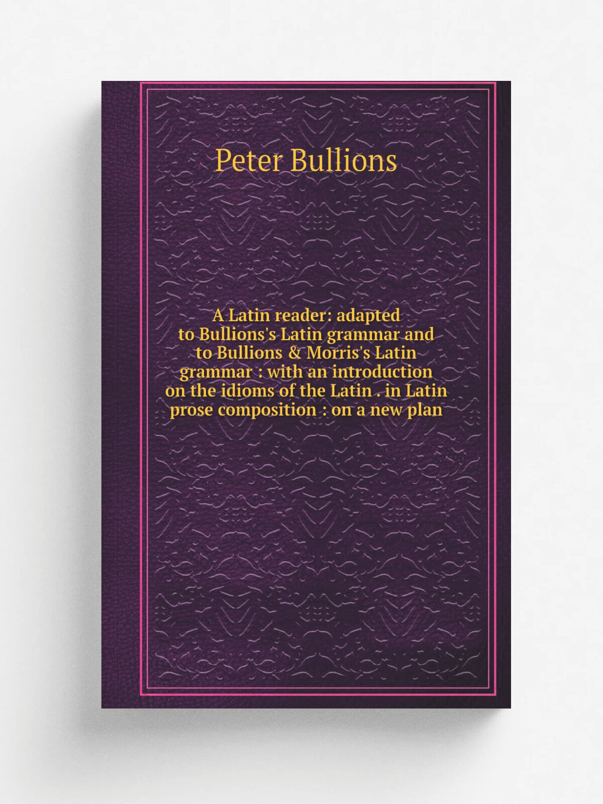 "A Latin reader: adapted to Bullions's Latin grammar and to Bullions & Morris's Latin grammar : with an introduction on the idioms of the Latin . in …