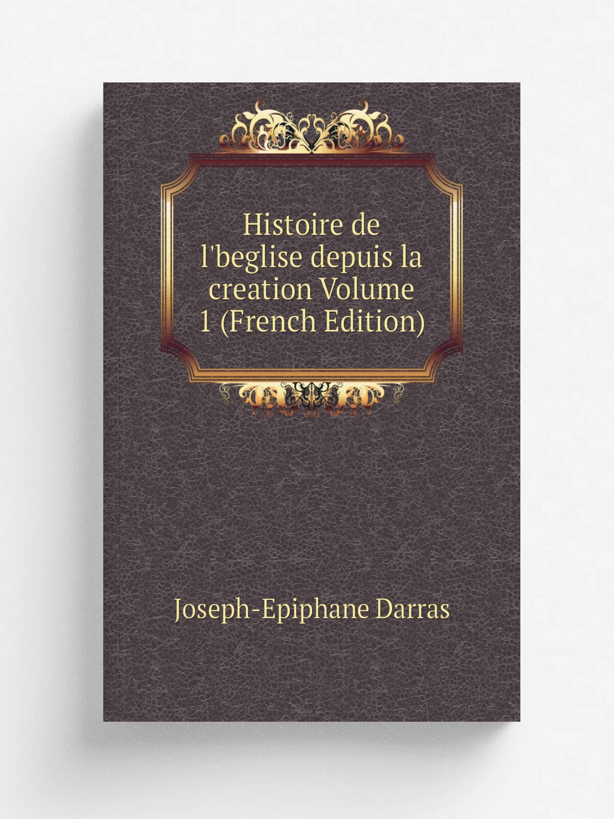 Histoire de l'beglise depuis la creation Volume 1 (French Edition) | Joseph-Epiphane Darras | Репринт