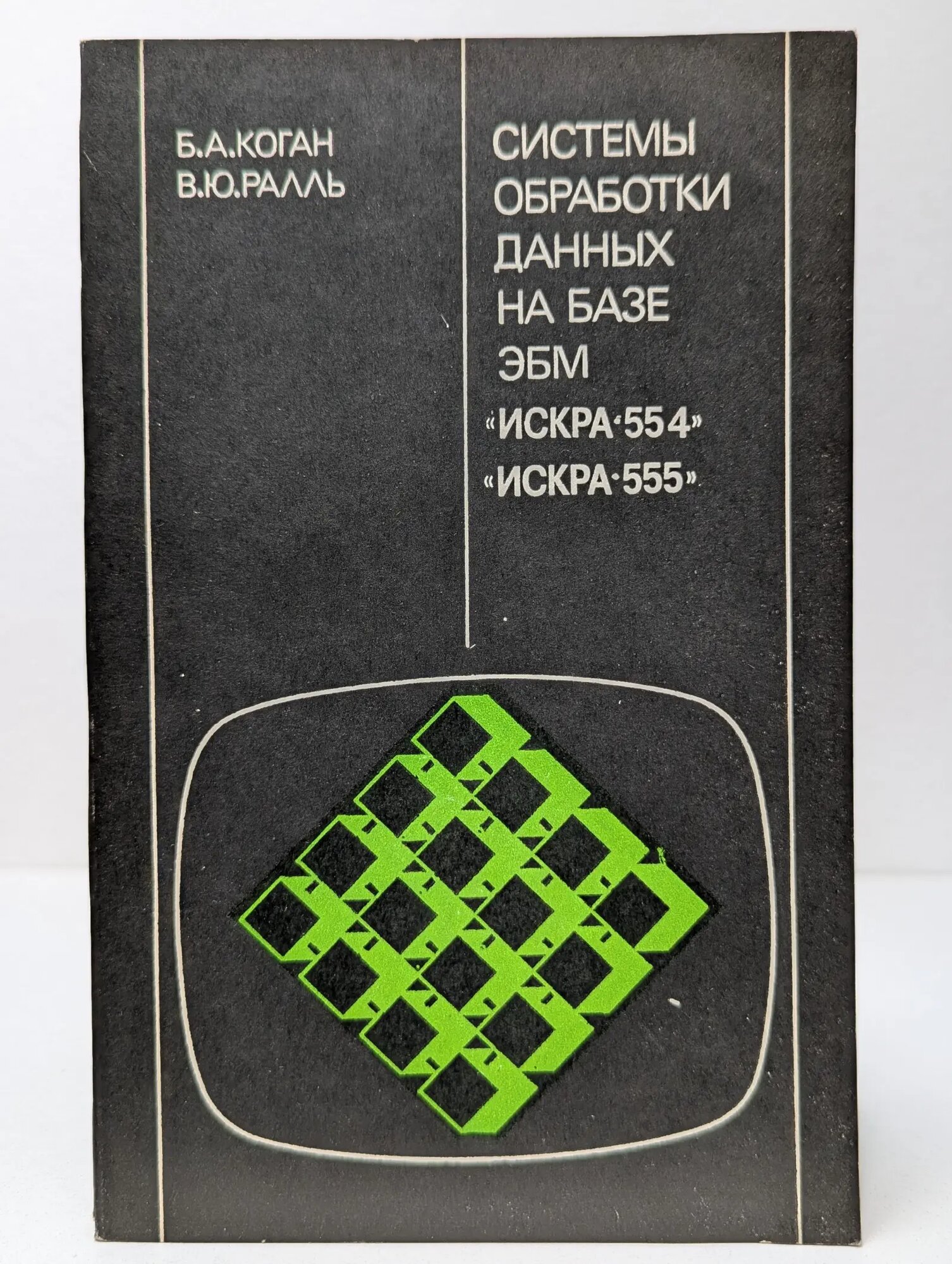 Системы обработки данных на базе ЭВМ Искра-554, Искра-555 Коган Борис Аронович, Ралль В. Ю. 1985
