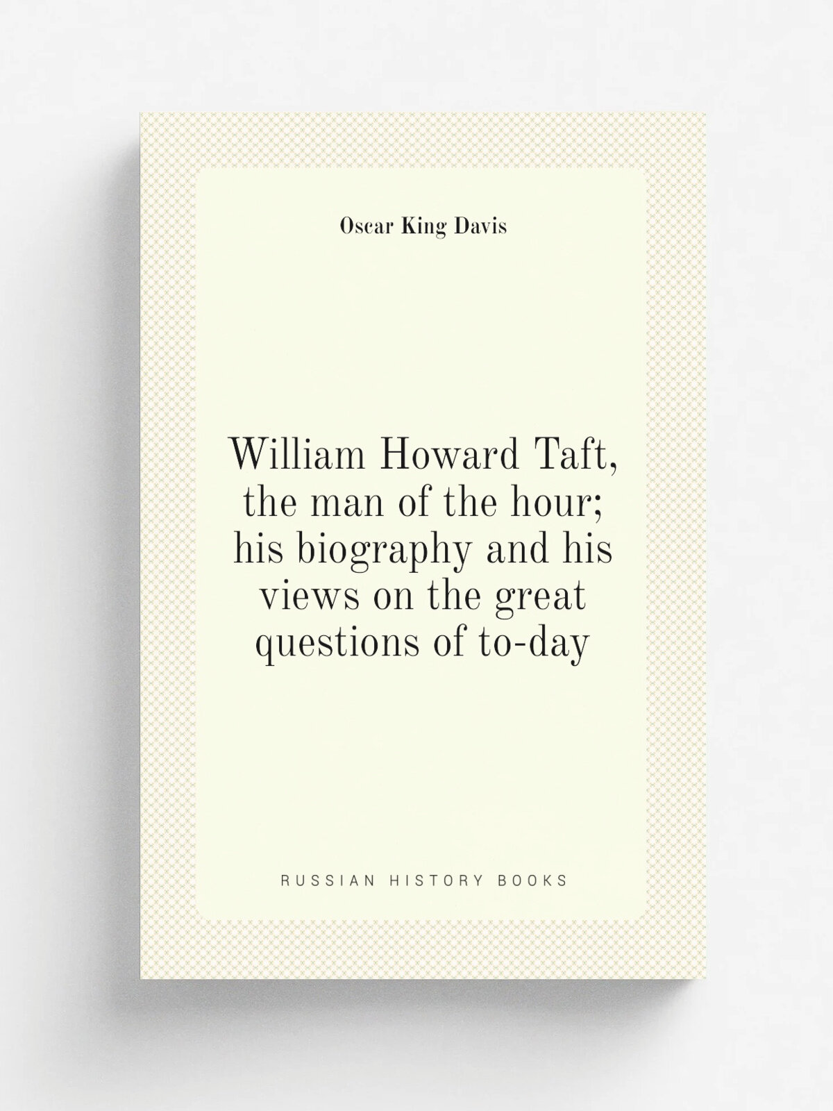 William Howard Taft, the man of the hour; his biography and his views on the great questions of to-day | Oscar King Davis | Репринт