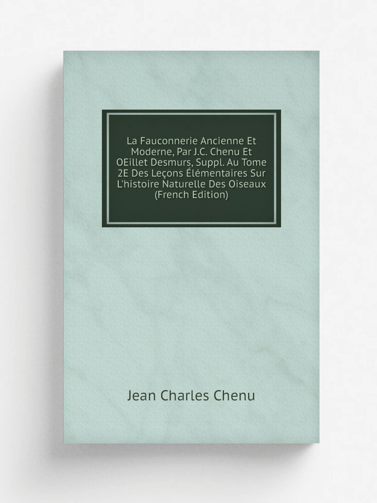 La Fauconnerie Ancienne Et Moderne, Par J.C. Chenu Et OEillet Desmurs, Suppl. Au Tome 2E Des Le.ons .l.mentaires Sur L'histoire Naturelle Des Oiseaux…