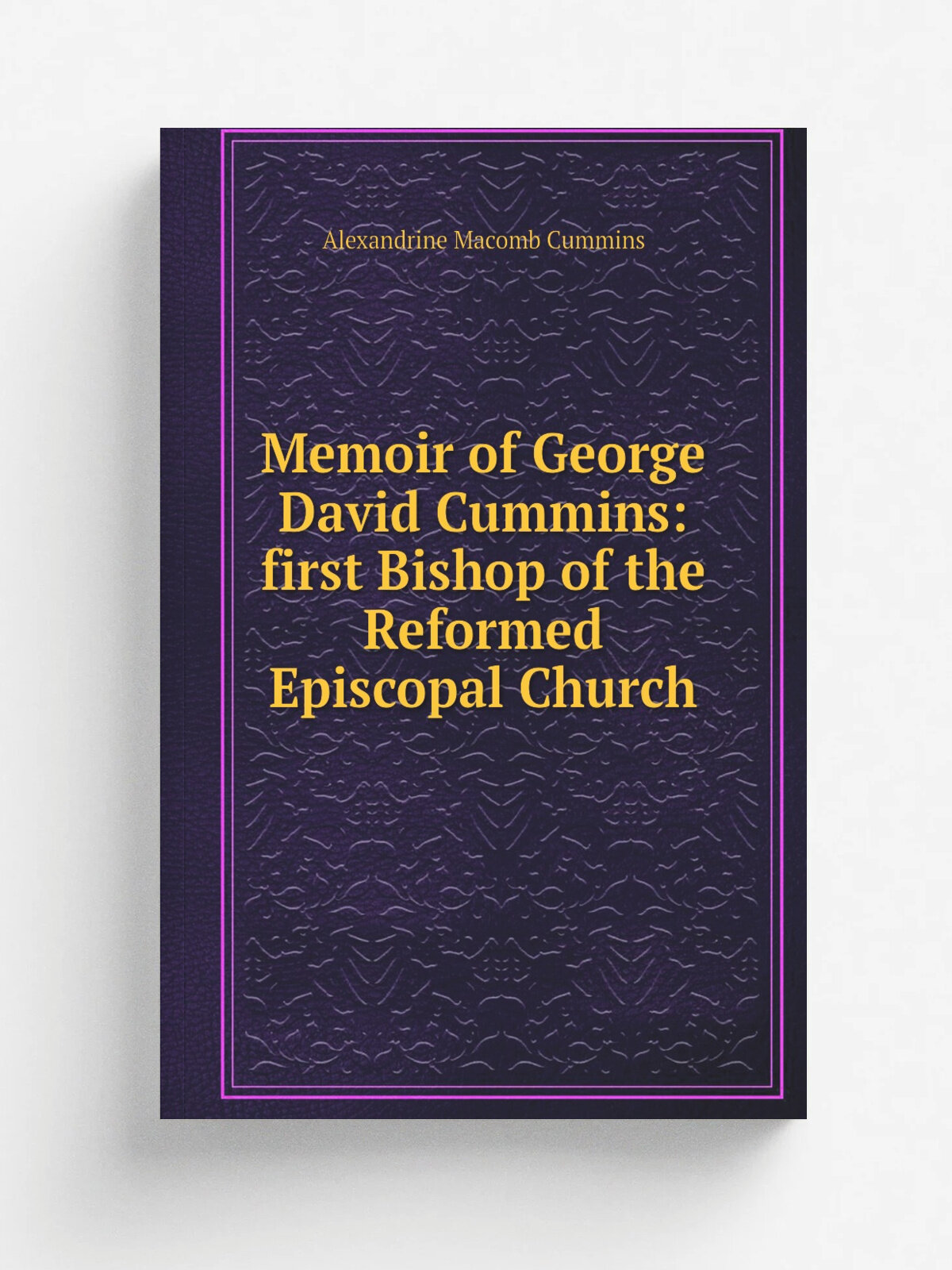 Memoir of George David Cummins: first Bishop of the Reformed Episcopal Church | Alexandrine Macomb Cummins | Репринт