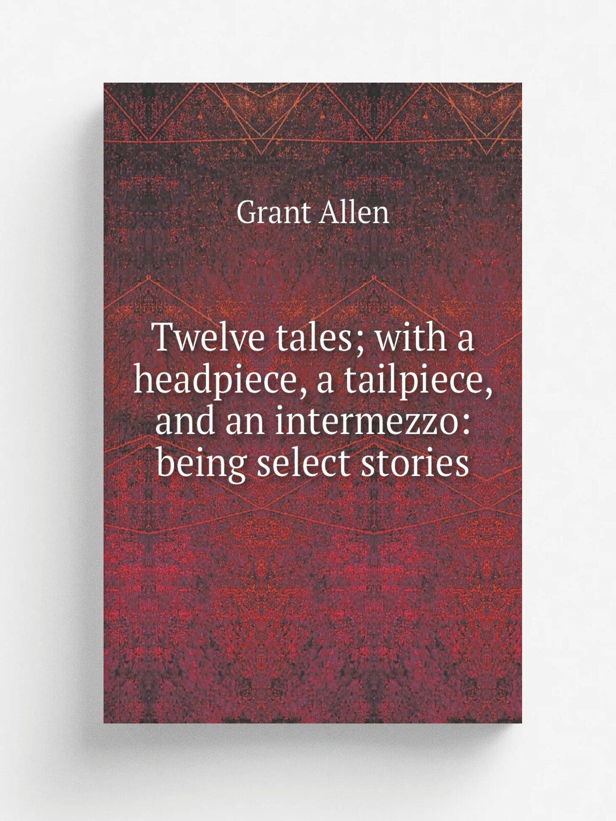 Twelve tales; with a headpiece, a tailpiece, and an intermezzo: being select stories