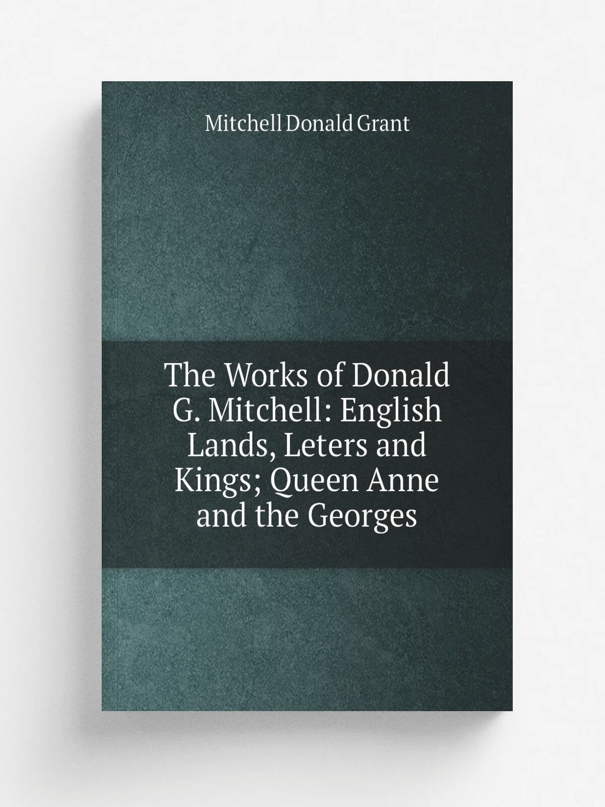The Works of Donald G. Mitchell: English Lands, Leters and Kings; Queen Anne and the Georges
