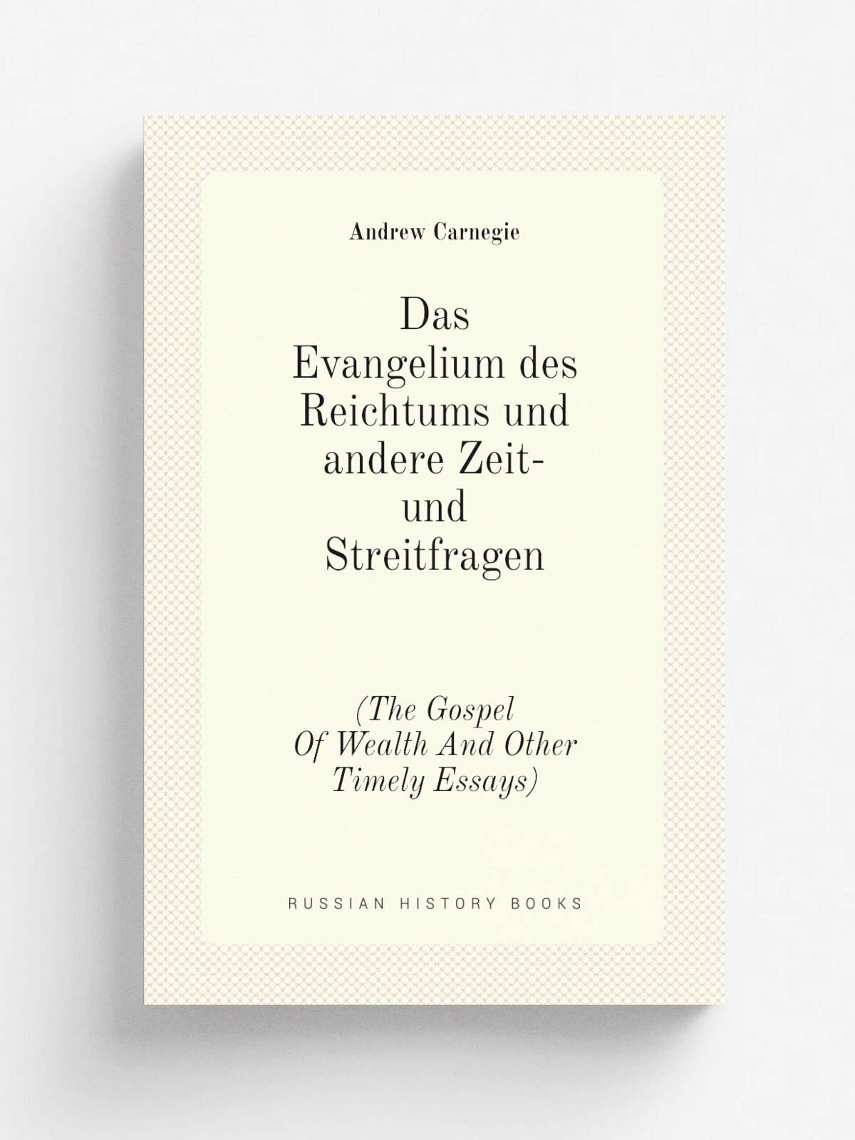 Das Evangelium des Reichtums und andere Zeit- und Streitfragen. (The Gospel Of Wealth And Other Timely Essays) | Andrew Carnegie | 1905 | Репринт