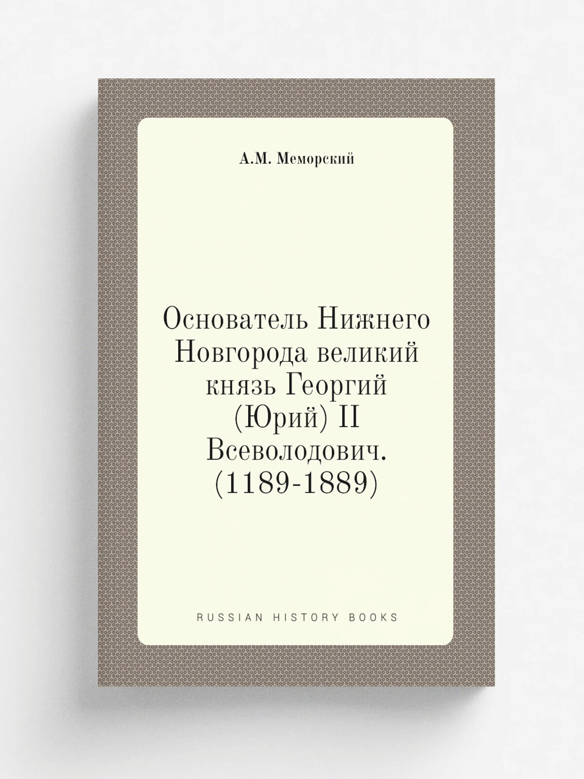 Основатель Нижнего Новгорода великий князь Георгий (Юрий) II Всеволодович. (1189-1889)
