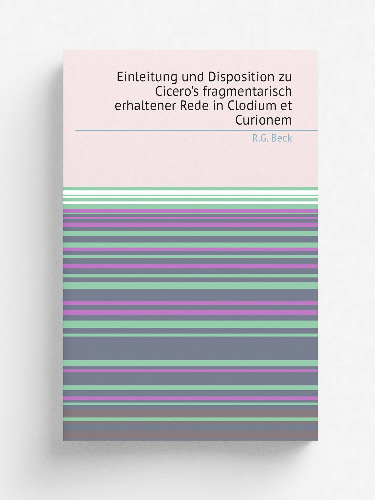 Einleitung und Disposition zu Cicero's fragmentarisch erhaltener Rede in Clodium et Curionem | R.G. Beck | 1886 | R. Z.ckler | Репринт