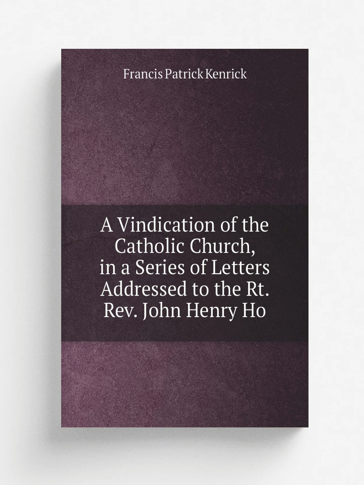 A Vindication of the Catholic Church, in a Series of Letters Addressed to the Rt. Rev. John Henry Ho