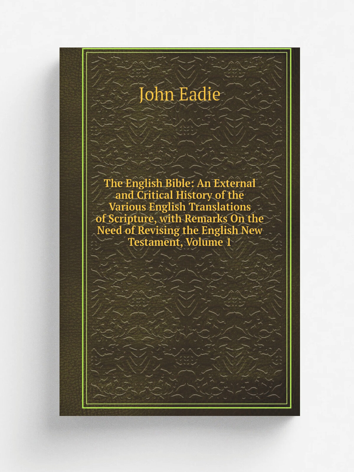 "The English Bible: An External and Critical History of the Various English Translations of Scripture, with Remarks On the Need of Revising the Engli…
