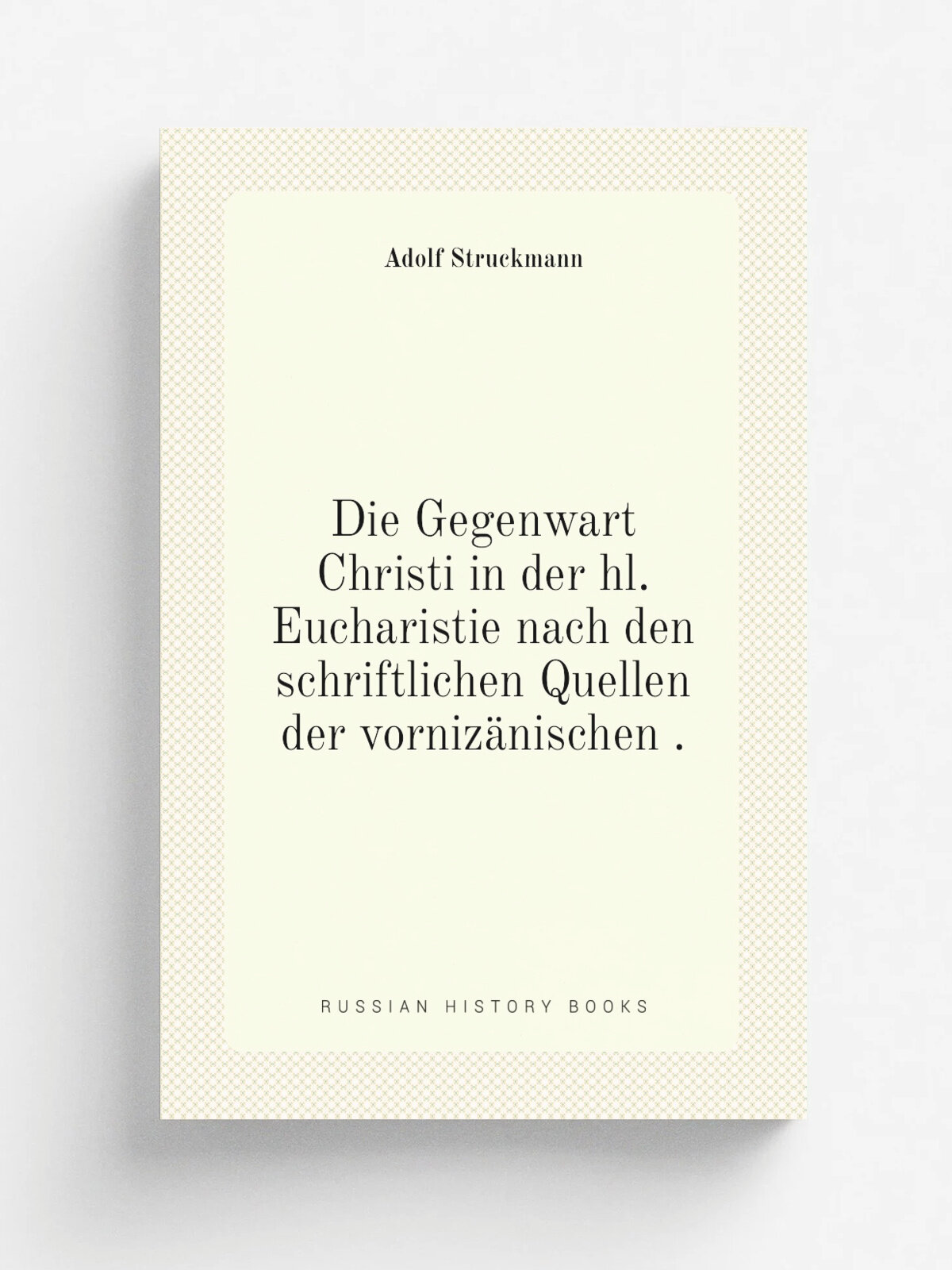 Die Gegenwart Christi in der hl. Eucharistie nach den schriftlichen Quellen der vorniz.nischen . | Adolf Struckmann | 1905 | Mayer & co. | Репринт