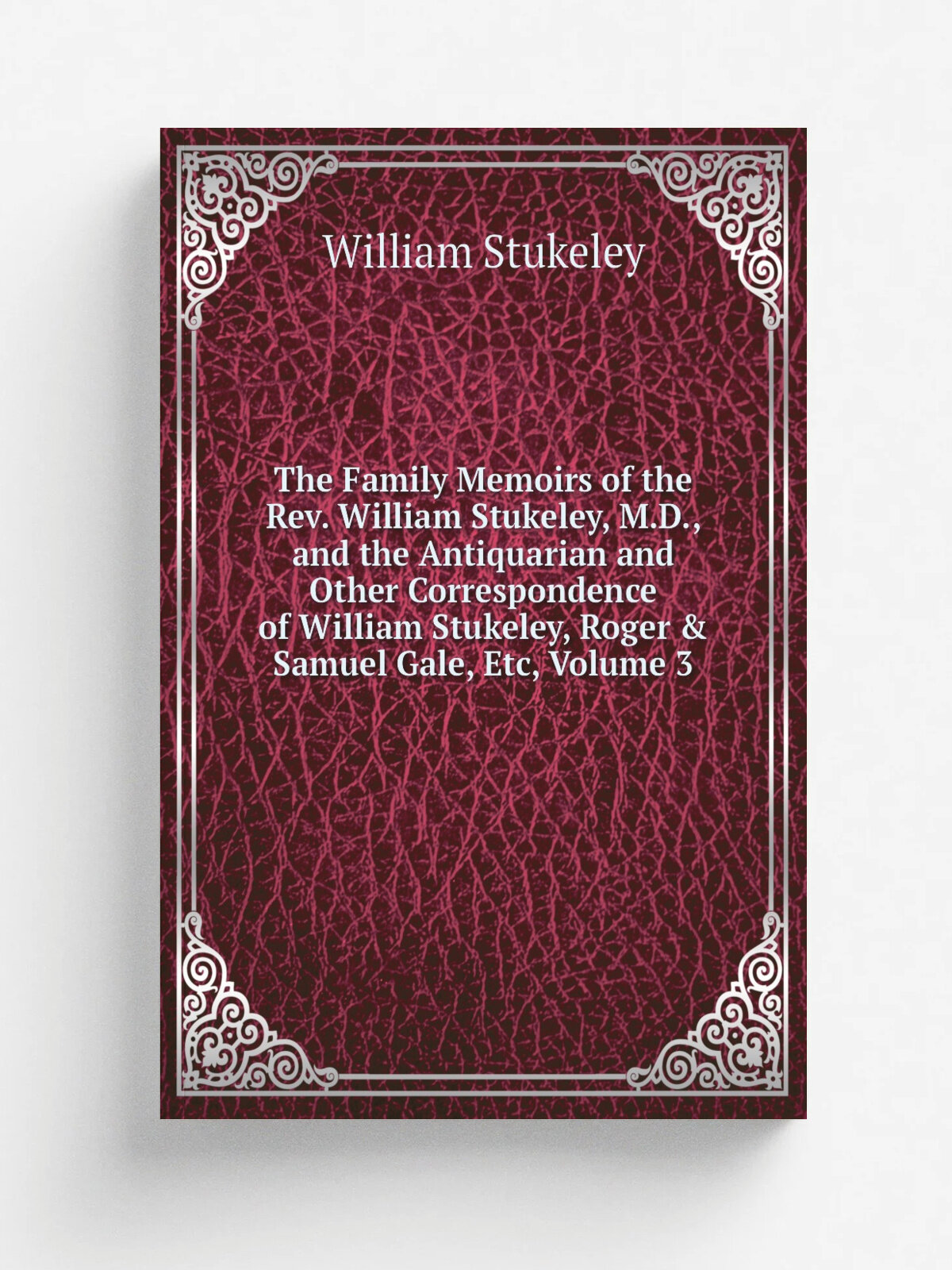 The Family Memoirs of the Rev. William Stukeley, M.D, and the Antiquarian and Other Correspondence of William Stukeley, Roger & Samuel Gale, Etc, Vo…