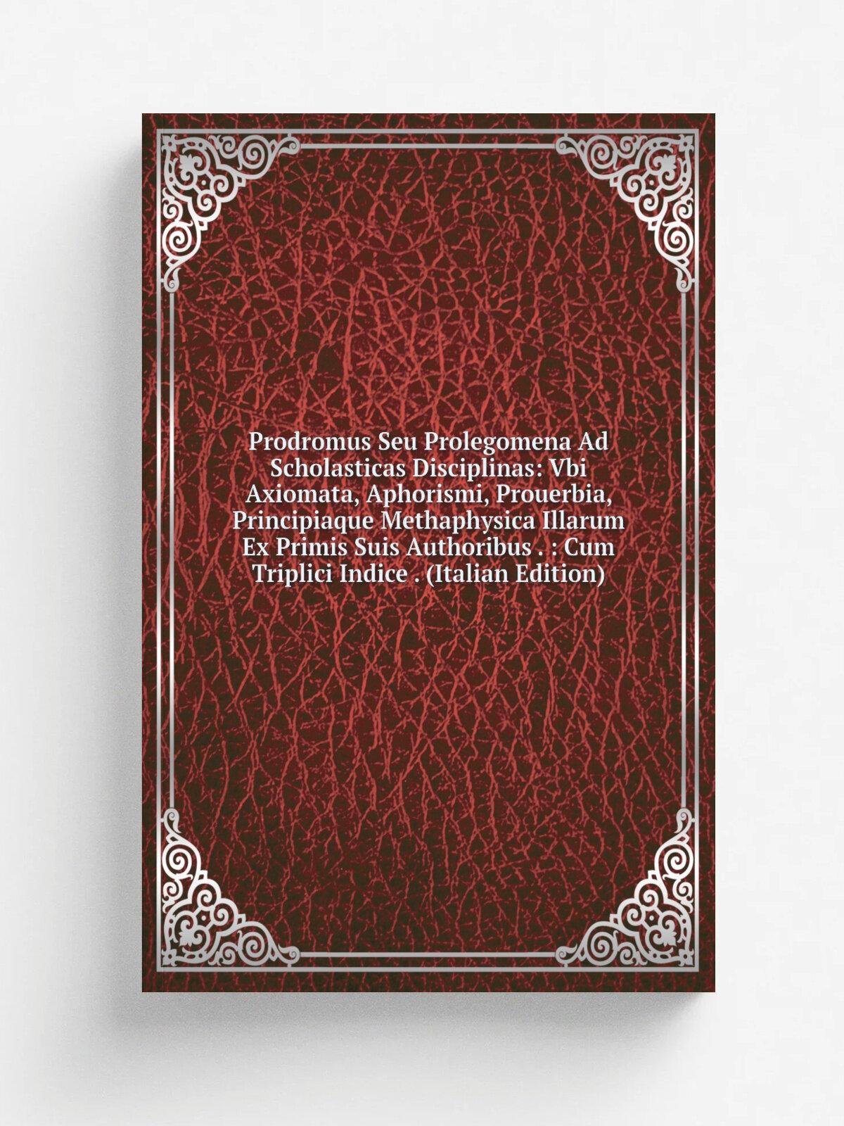 Prodromus Seu Prolegomena Ad Scholasticas Disciplinas: Vbi Axiomata, Aphorismi, Prouerbia, Principiaque Methaphysica Illarum Ex Primis Suis Authoribu…