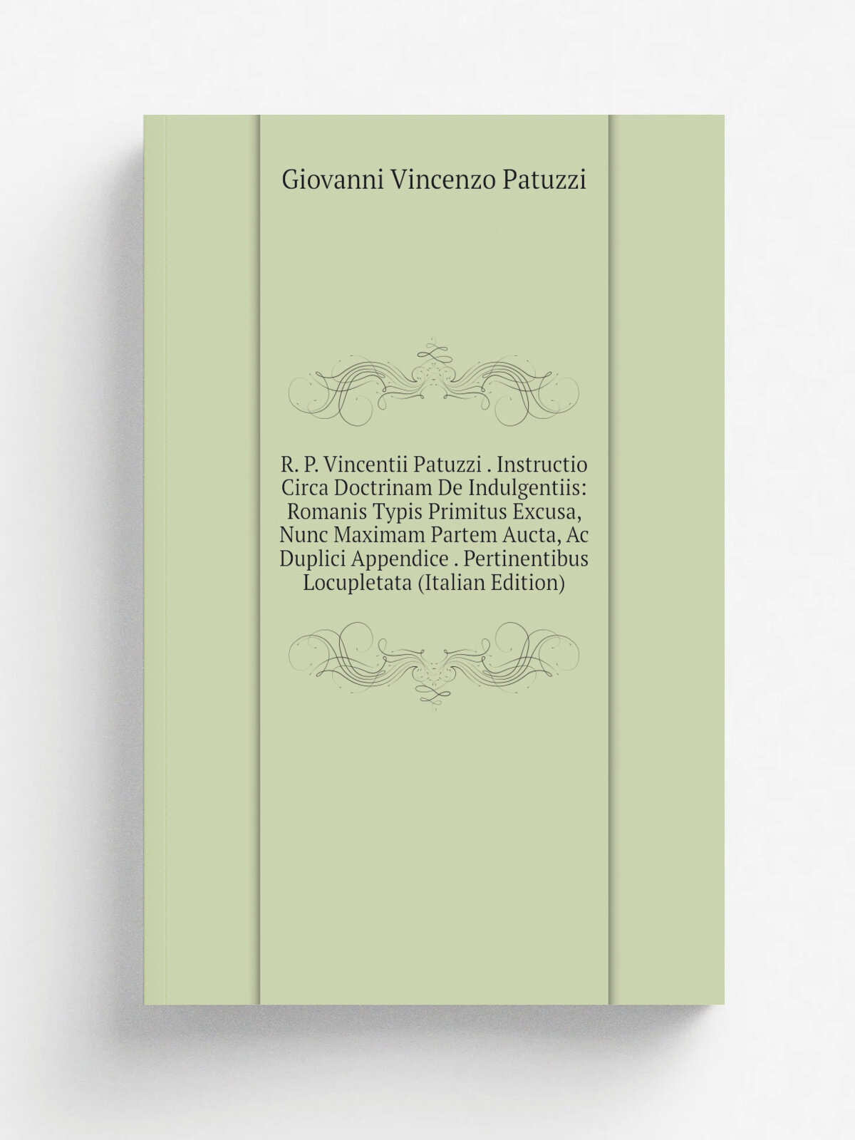 R. P. Vincentii Patuzzi . Instructio Circa Doctrinam De Indulgentiis: Romanis Typis Primitus Excusa, Nunc Maximam Partem Aucta, Ac Duplici Appendice …