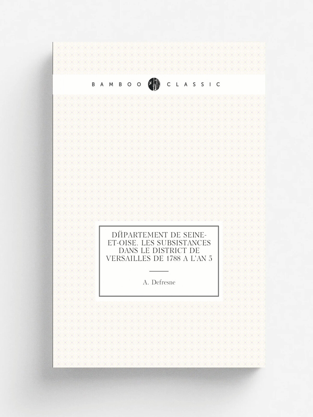 D.partement de Seine-et-Oise. Les subsistances dans le district de Versailles de 1788 . l'an 5 | A. Defresne | 1921 | Rennes, Imprimerie Oberthur | Р…