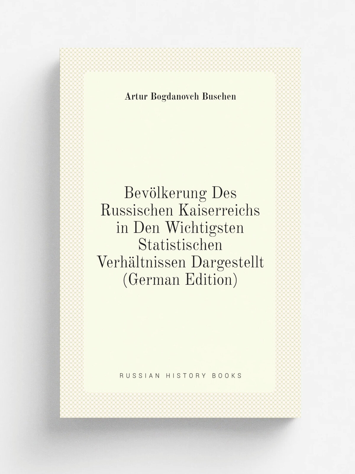 Bev.lkerung Des Russischen Kaiserreichs in Den Wichtigsten Statistischen Verh.ltnissen Dargestellt (German Edition) | Artur Bogdanovch Buschen | Репр…