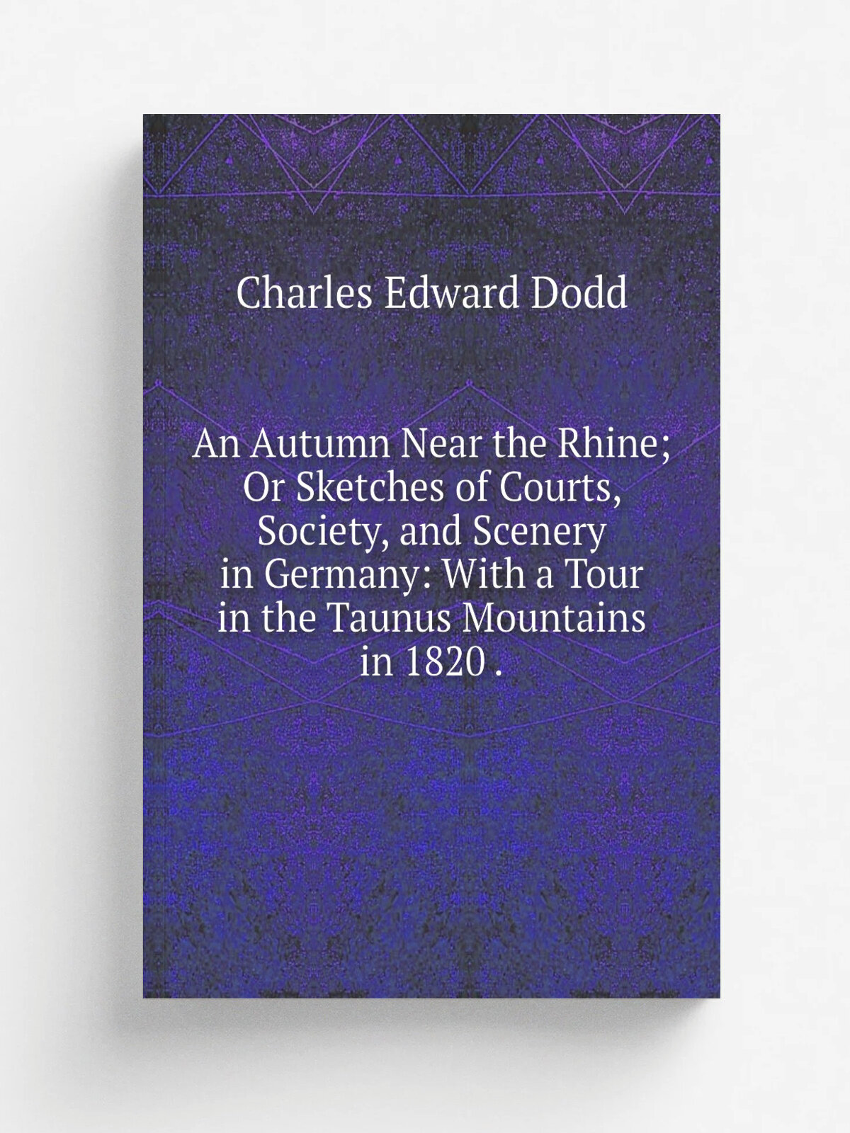 An Autumn Near the Rhine; Or Sketches of Courts, Society, and Scenery in Germany: With a Tour in the Taunus Mountains in 1820 . | Charles Edward Dodd…