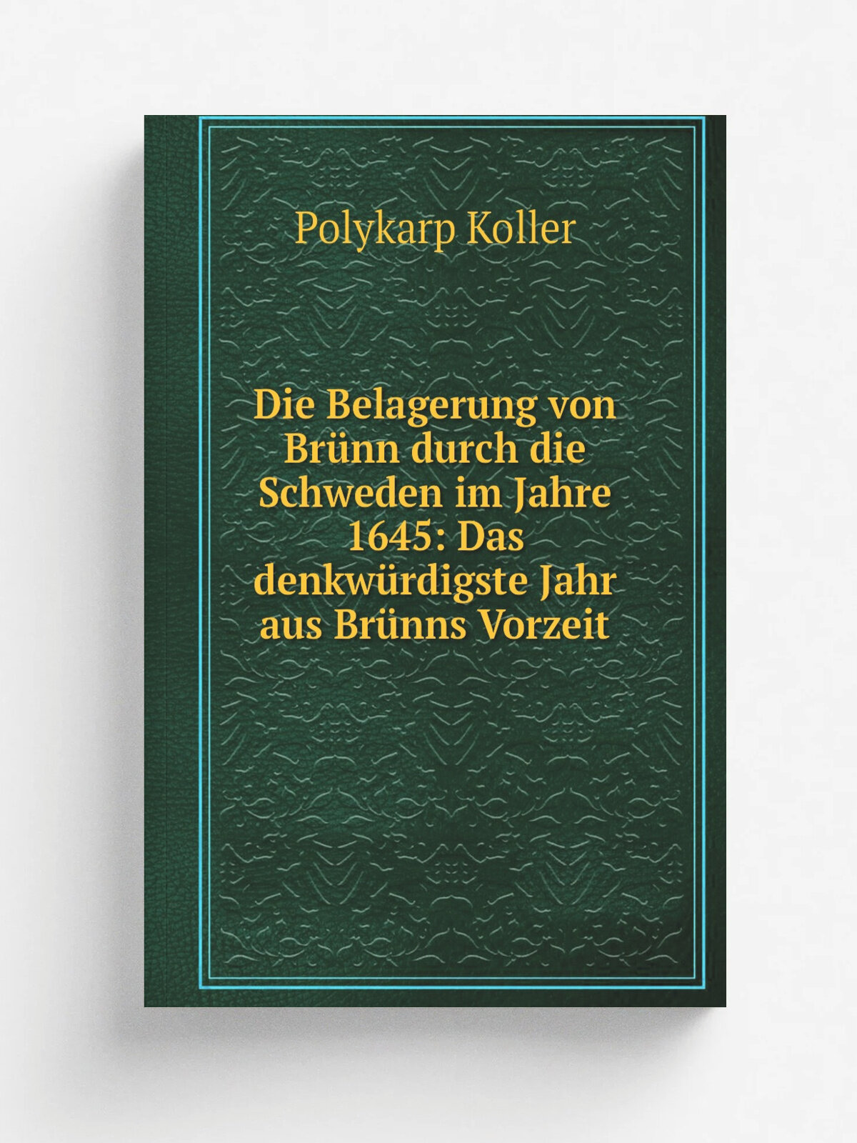 Die Belagerung von Br.nn durch die Schweden im Jahre 1645: Das denkw.rdigste Jahr aus Br.nns Vorzeit | Polykarp Koller | 1845 | Gedruckt bei R. Rohre…