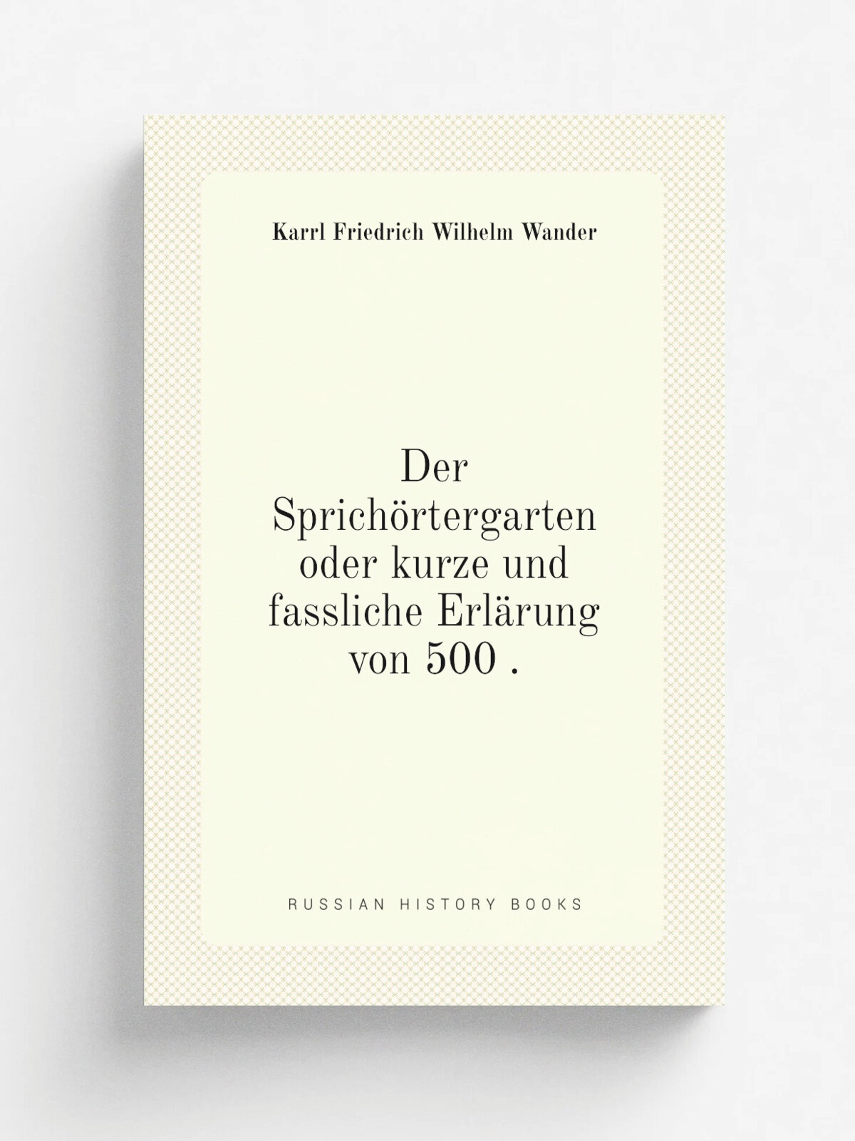 Der Sprich.rtergarten oder kurze und fassliche Erl.rung von 500 . | Karrl Friedrich Wilhelm Wander | 1838 | I. Kohn | Репринт