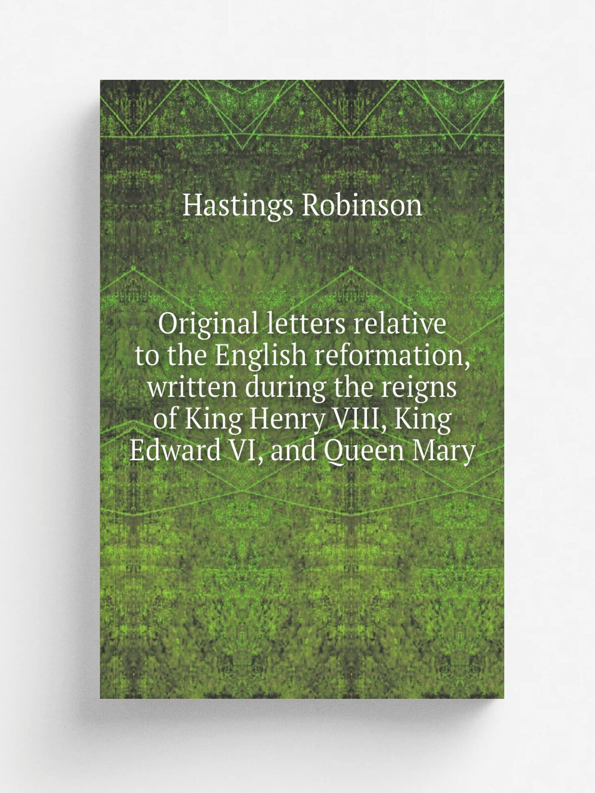 Original letters relative to the English reformation, written during the reigns of King Henry Viii, King Edward Vi, and Queen Mary | Hastings Robinso…