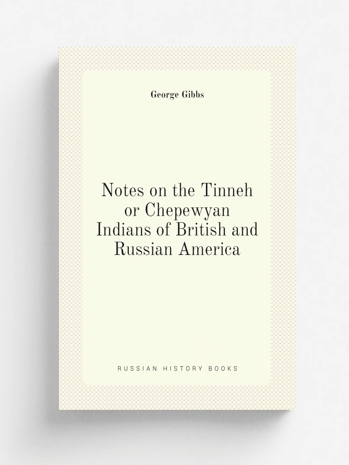 Notes on the Tinneh or Chepewyan Indians of British and Russian America | George Gibbs | 1867 | . Washington? D.C. : Smithsonian Institution | Репринт