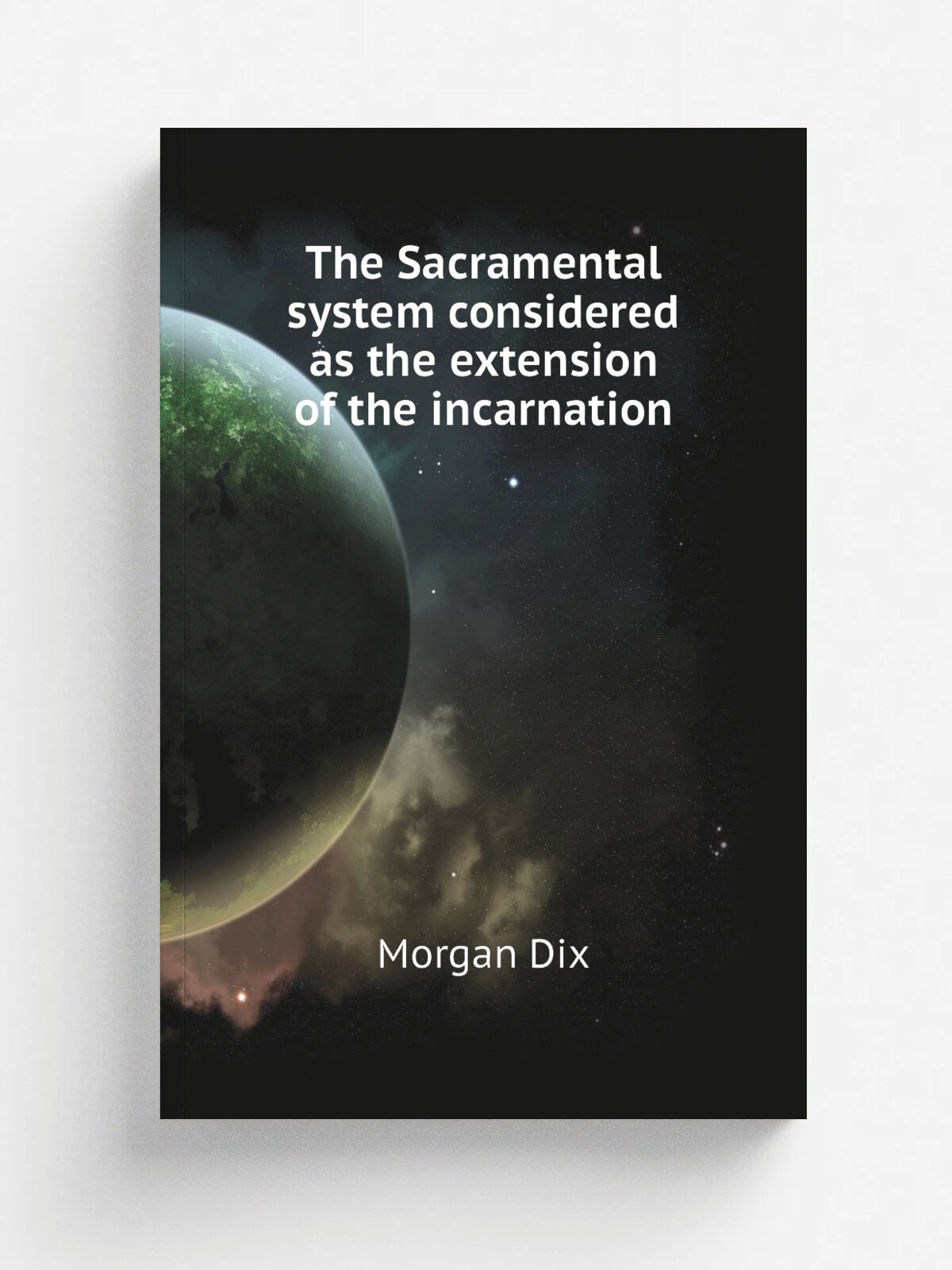 The Sacramental system considered as the extension of the incarnation | Dix Morgan | Репринт