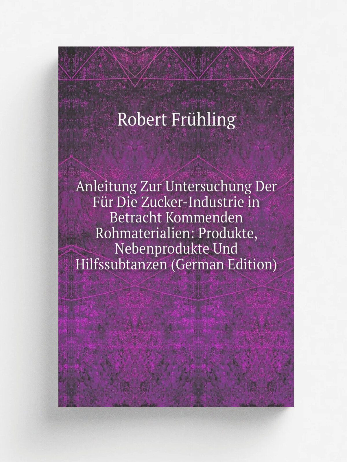 Anleitung Zur Untersuchung Der F.r Die Zucker-Industrie in Betracht Kommenden Rohmaterialien: Produkte, Nebenprodukte Und Hilfssubtanzen (German Edit…