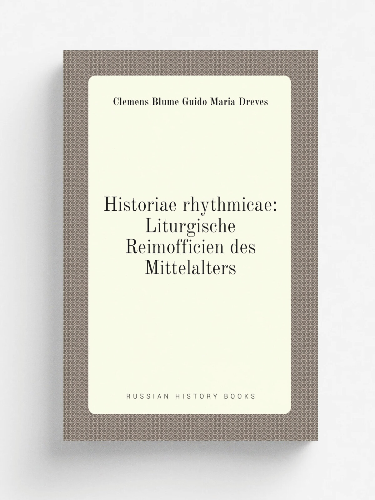Historiae rhythmicae: Liturgische Reimofficien des Mittelalters | Clemens Blume Guido Maria Dreves | Репринт