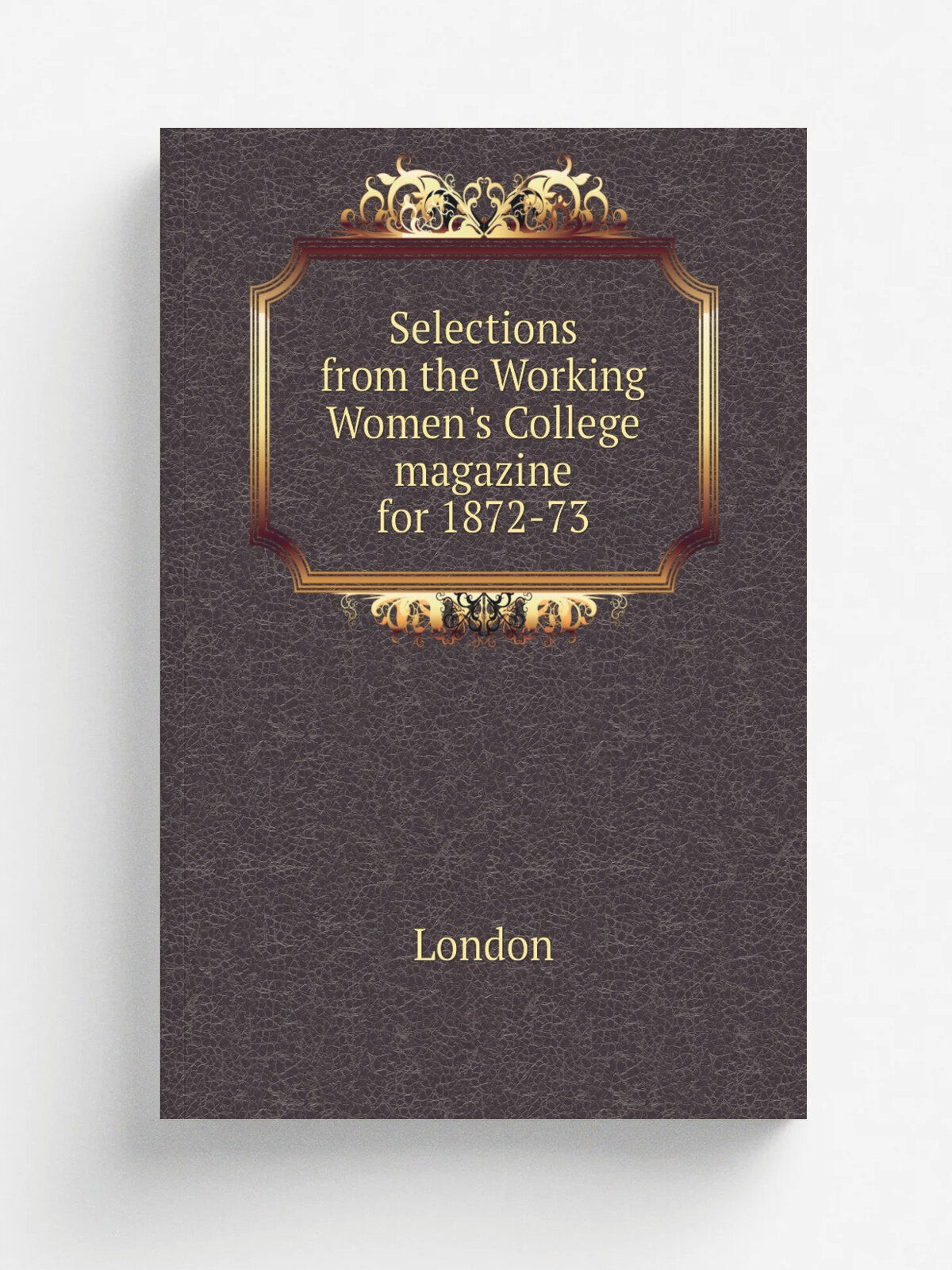 Selections from the Working Women's College magazine for 1872-73 | London | 1874 | . London : s.n. | Репринт